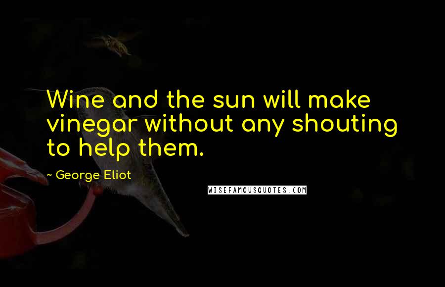 George Eliot Quotes: Wine and the sun will make vinegar without any shouting to help them.