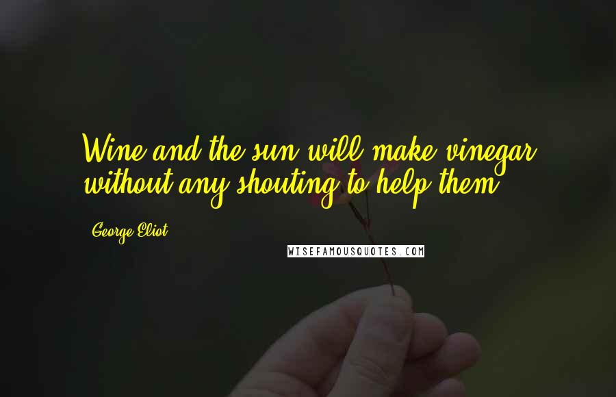 George Eliot Quotes: Wine and the sun will make vinegar without any shouting to help them.