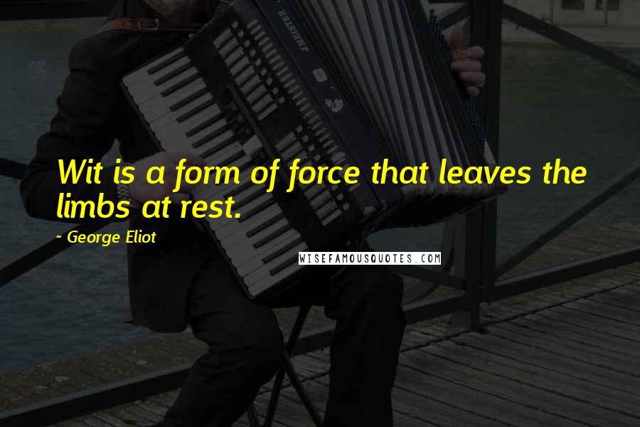 George Eliot Quotes: Wit is a form of force that leaves the limbs at rest.