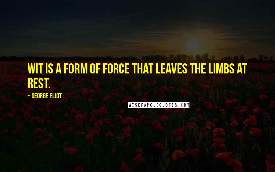 George Eliot Quotes: Wit is a form of force that leaves the limbs at rest.