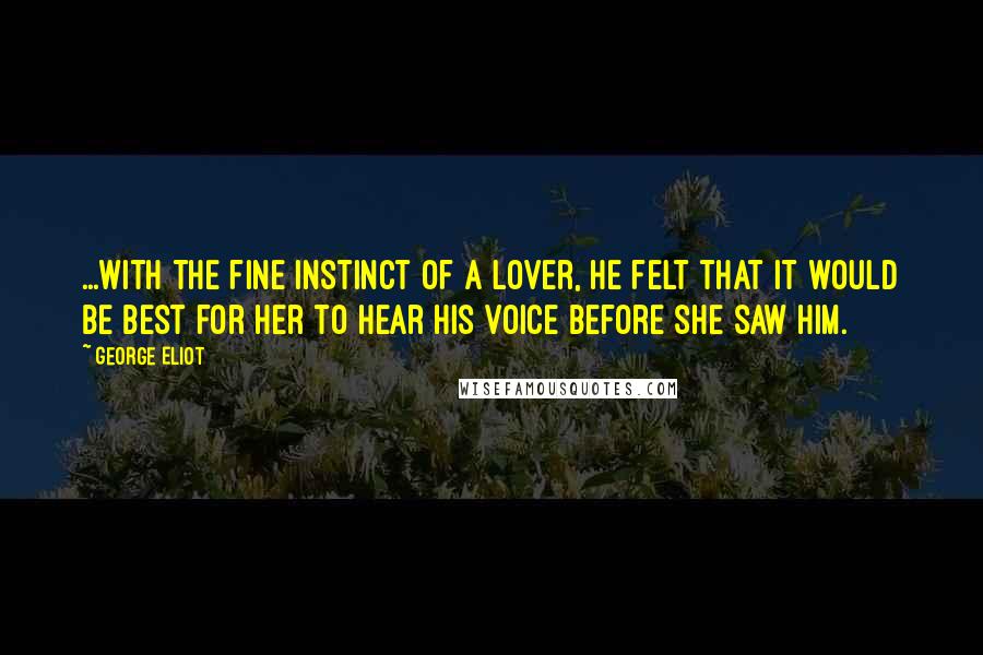 George Eliot Quotes: ...with the fine instinct of a lover, he felt that it would be best for her to hear his voice before she saw him.
