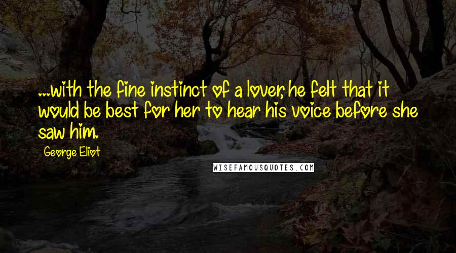 George Eliot Quotes: ...with the fine instinct of a lover, he felt that it would be best for her to hear his voice before she saw him.