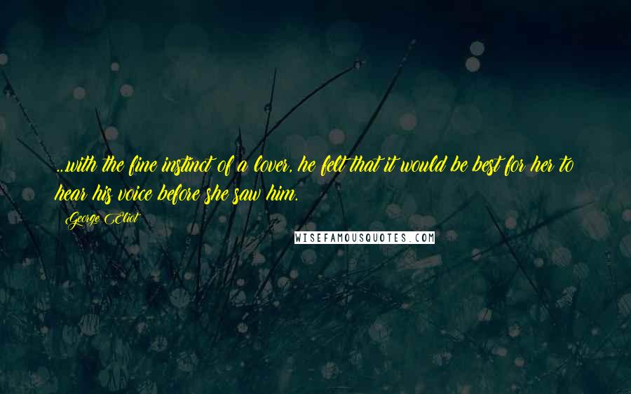 George Eliot Quotes: ...with the fine instinct of a lover, he felt that it would be best for her to hear his voice before she saw him.