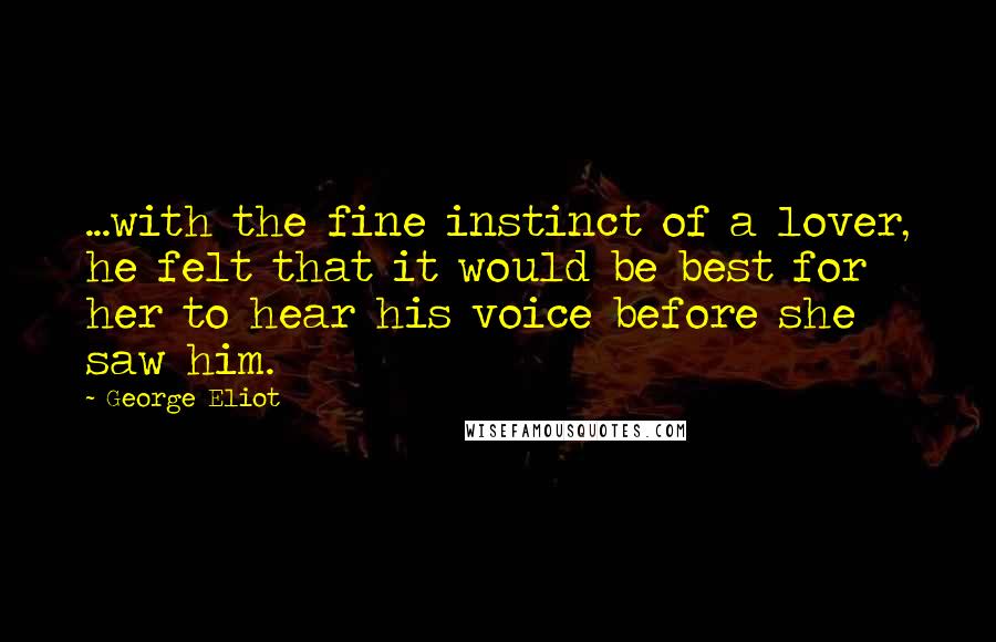 George Eliot Quotes: ...with the fine instinct of a lover, he felt that it would be best for her to hear his voice before she saw him.