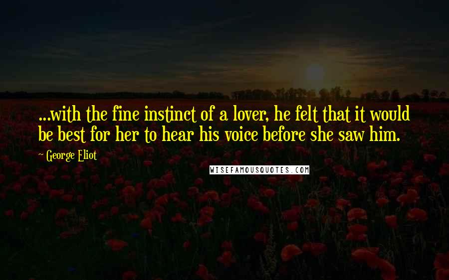 George Eliot Quotes: ...with the fine instinct of a lover, he felt that it would be best for her to hear his voice before she saw him.