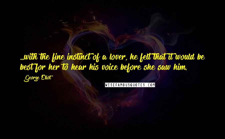 George Eliot Quotes: ...with the fine instinct of a lover, he felt that it would be best for her to hear his voice before she saw him.