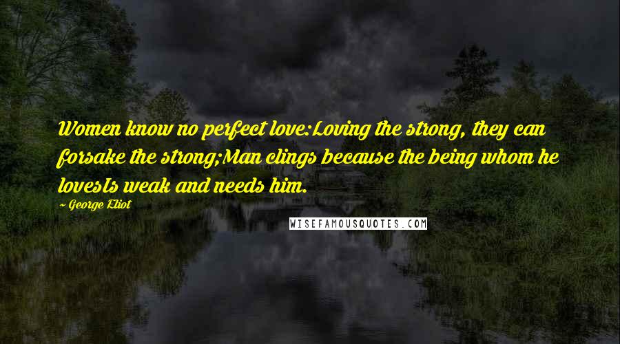 George Eliot Quotes: Women know no perfect love:Loving the strong, they can forsake the strong;Man clings because the being whom he lovesIs weak and needs him.