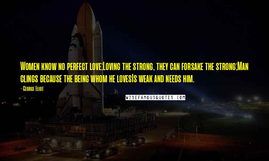 George Eliot Quotes: Women know no perfect love:Loving the strong, they can forsake the strong;Man clings because the being whom he lovesIs weak and needs him.