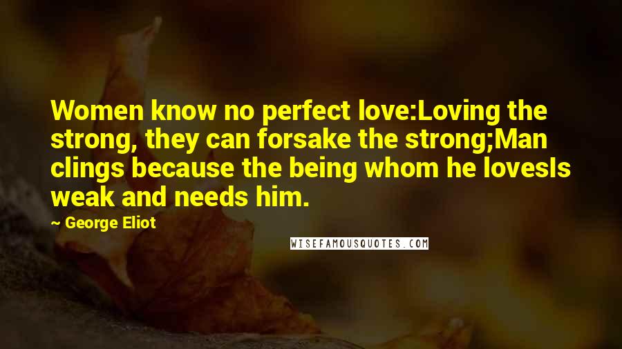 George Eliot Quotes: Women know no perfect love:Loving the strong, they can forsake the strong;Man clings because the being whom he lovesIs weak and needs him.