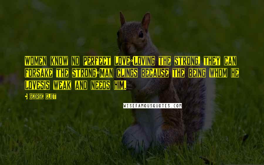 George Eliot Quotes: Women know no perfect love:Loving the strong, they can forsake the strong;Man clings because the being whom he lovesIs weak and needs him.