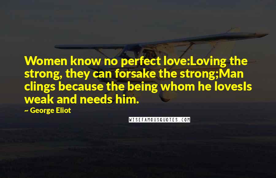 George Eliot Quotes: Women know no perfect love:Loving the strong, they can forsake the strong;Man clings because the being whom he lovesIs weak and needs him.