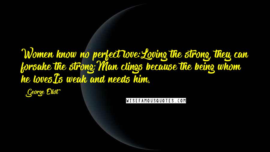 George Eliot Quotes: Women know no perfect love:Loving the strong, they can forsake the strong;Man clings because the being whom he lovesIs weak and needs him.