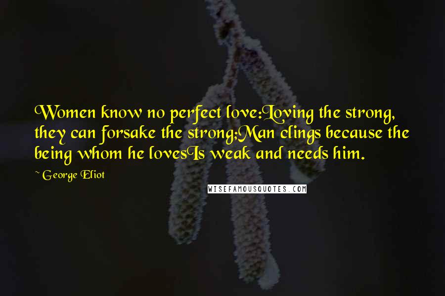 George Eliot Quotes: Women know no perfect love:Loving the strong, they can forsake the strong;Man clings because the being whom he lovesIs weak and needs him.