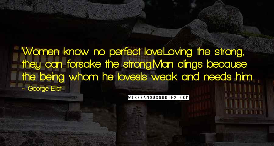 George Eliot Quotes: Women know no perfect love:Loving the strong, they can forsake the strong;Man clings because the being whom he lovesIs weak and needs him.