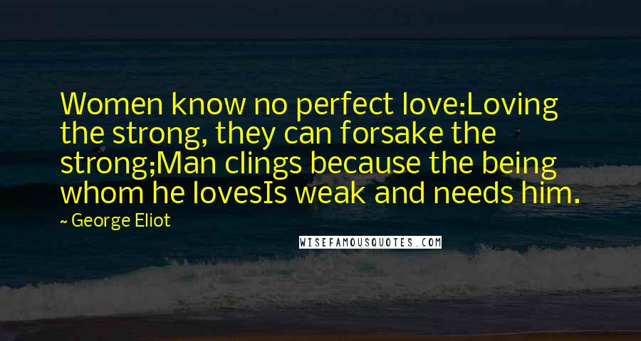 George Eliot Quotes: Women know no perfect love:Loving the strong, they can forsake the strong;Man clings because the being whom he lovesIs weak and needs him.