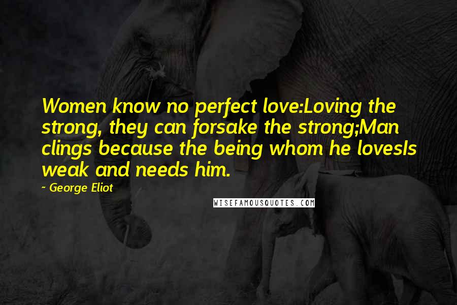 George Eliot Quotes: Women know no perfect love:Loving the strong, they can forsake the strong;Man clings because the being whom he lovesIs weak and needs him.