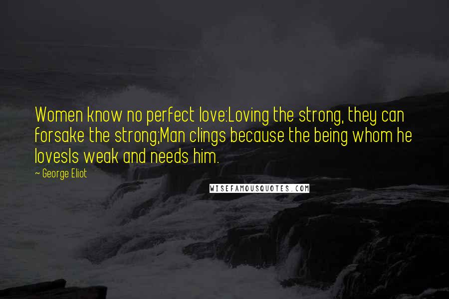 George Eliot Quotes: Women know no perfect love:Loving the strong, they can forsake the strong;Man clings because the being whom he lovesIs weak and needs him.