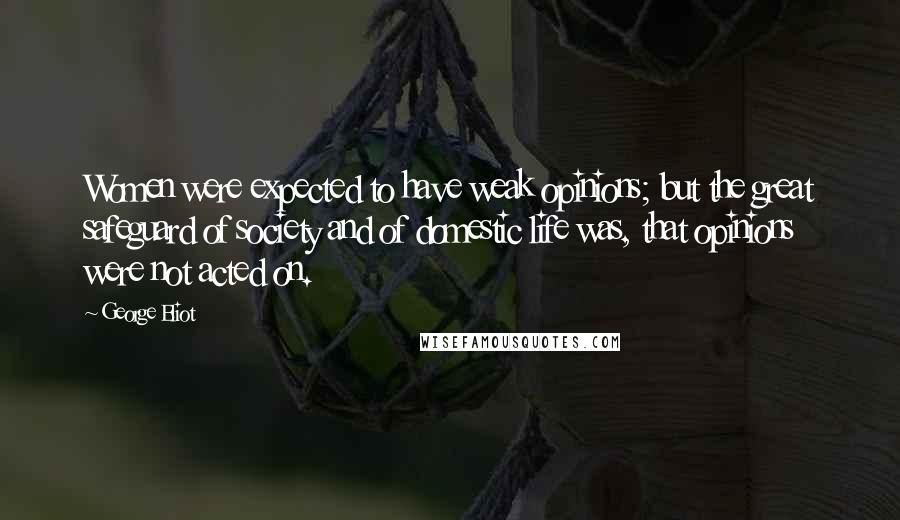 George Eliot Quotes: Women were expected to have weak opinions; but the great safeguard of society and of domestic life was, that opinions were not acted on.