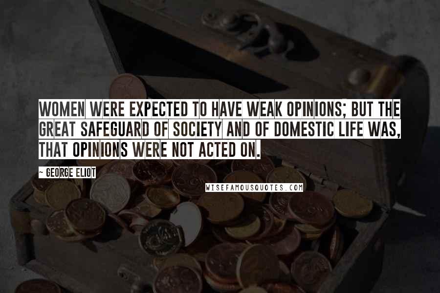 George Eliot Quotes: Women were expected to have weak opinions; but the great safeguard of society and of domestic life was, that opinions were not acted on.