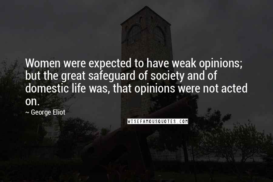 George Eliot Quotes: Women were expected to have weak opinions; but the great safeguard of society and of domestic life was, that opinions were not acted on.
