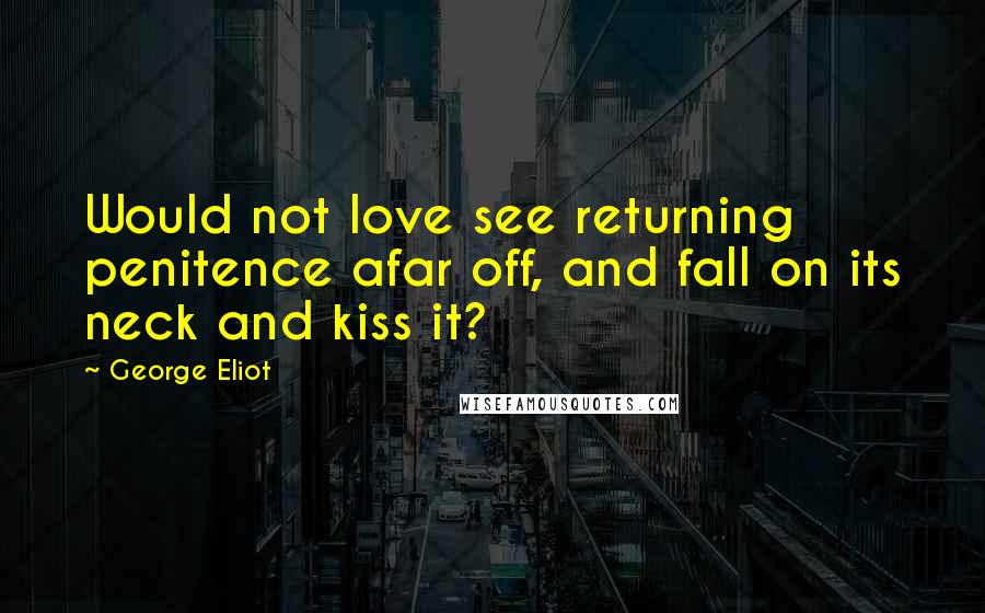 George Eliot Quotes: Would not love see returning penitence afar off, and fall on its neck and kiss it?