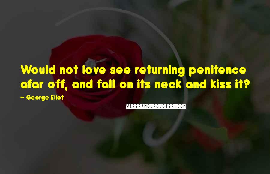 George Eliot Quotes: Would not love see returning penitence afar off, and fall on its neck and kiss it?
