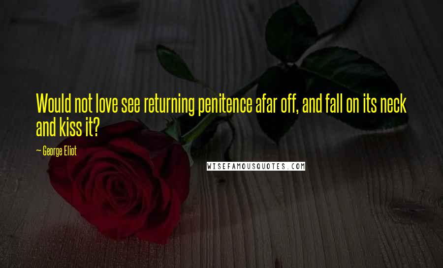 George Eliot Quotes: Would not love see returning penitence afar off, and fall on its neck and kiss it?