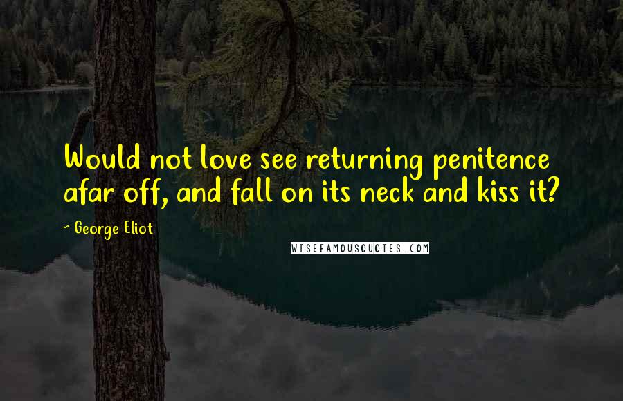 George Eliot Quotes: Would not love see returning penitence afar off, and fall on its neck and kiss it?