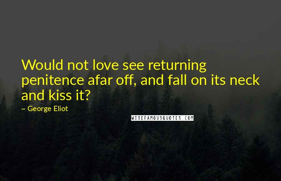 George Eliot Quotes: Would not love see returning penitence afar off, and fall on its neck and kiss it?