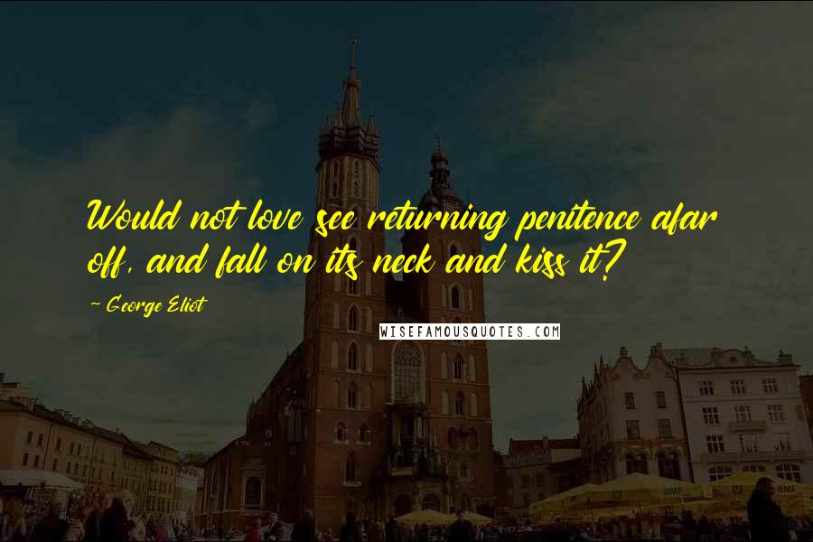 George Eliot Quotes: Would not love see returning penitence afar off, and fall on its neck and kiss it?