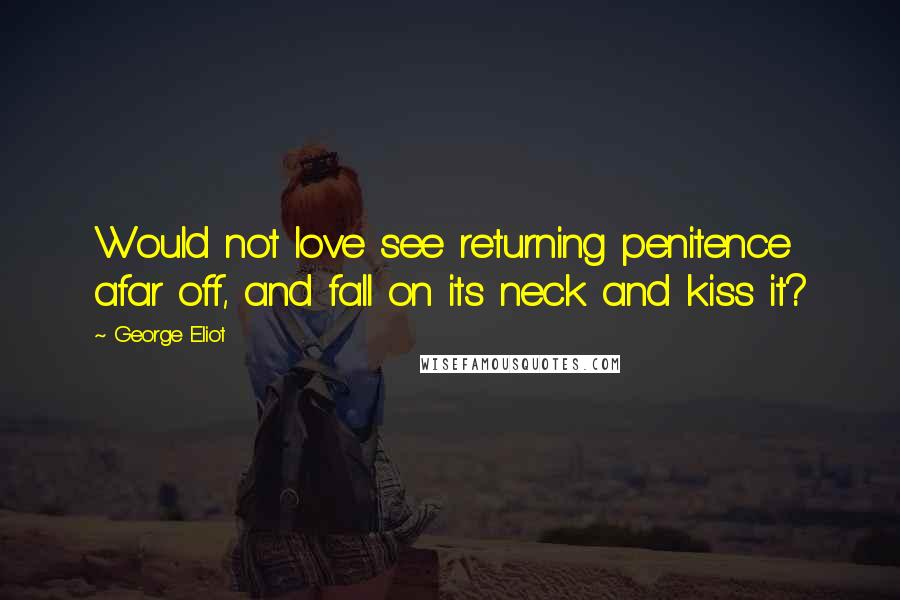 George Eliot Quotes: Would not love see returning penitence afar off, and fall on its neck and kiss it?