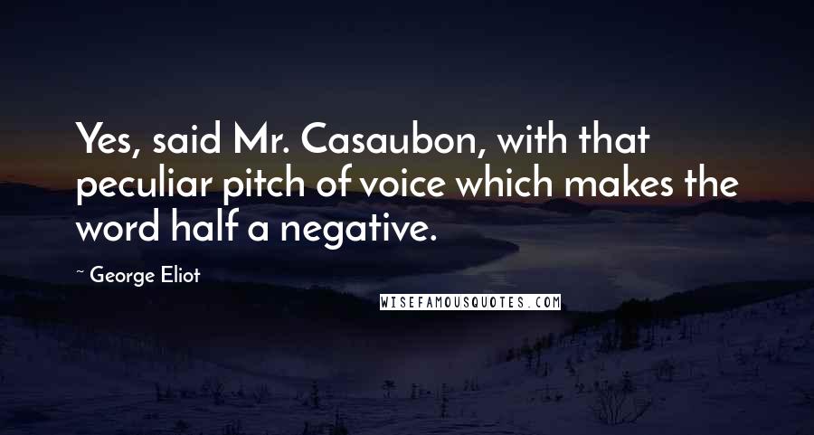 George Eliot Quotes: Yes, said Mr. Casaubon, with that peculiar pitch of voice which makes the word half a negative.