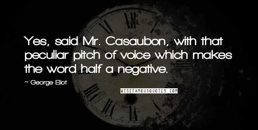 George Eliot Quotes: Yes, said Mr. Casaubon, with that peculiar pitch of voice which makes the word half a negative.