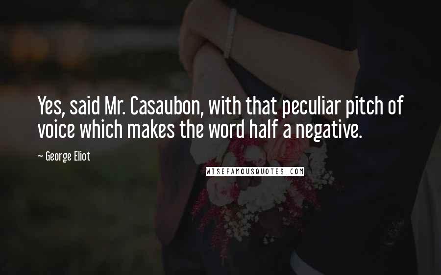 George Eliot Quotes: Yes, said Mr. Casaubon, with that peculiar pitch of voice which makes the word half a negative.