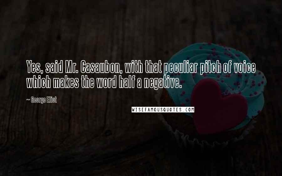 George Eliot Quotes: Yes, said Mr. Casaubon, with that peculiar pitch of voice which makes the word half a negative.