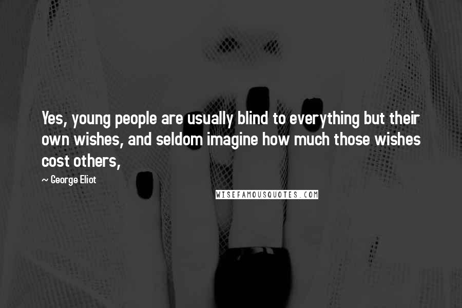 George Eliot Quotes: Yes, young people are usually blind to everything but their own wishes, and seldom imagine how much those wishes cost others,