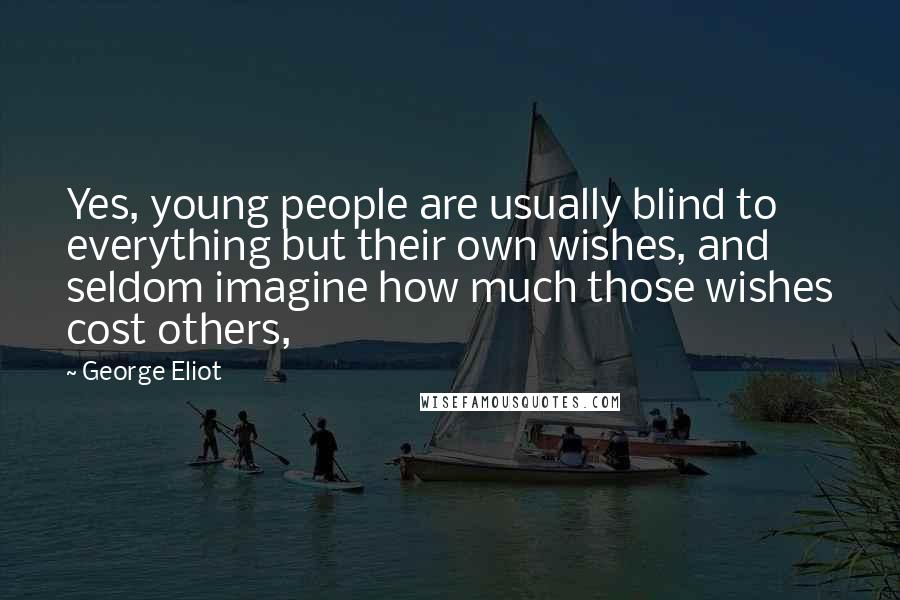 George Eliot Quotes: Yes, young people are usually blind to everything but their own wishes, and seldom imagine how much those wishes cost others,