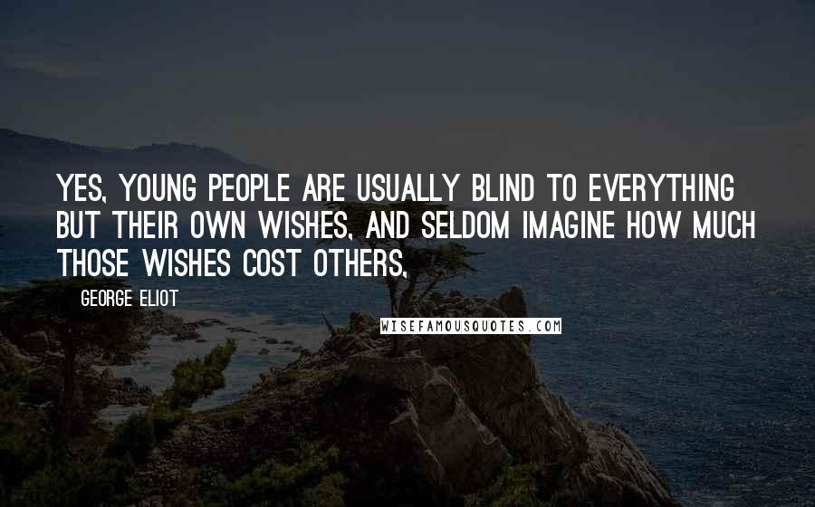 George Eliot Quotes: Yes, young people are usually blind to everything but their own wishes, and seldom imagine how much those wishes cost others,