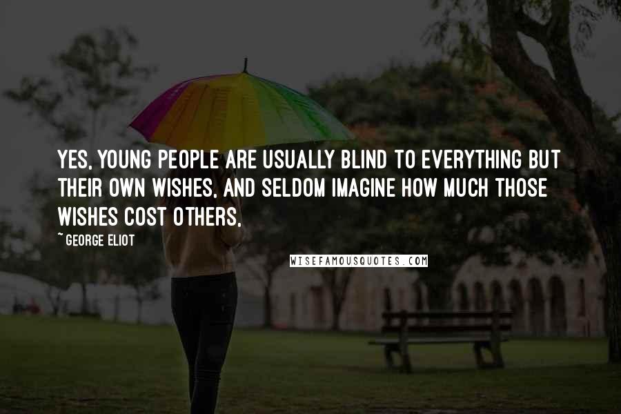 George Eliot Quotes: Yes, young people are usually blind to everything but their own wishes, and seldom imagine how much those wishes cost others,