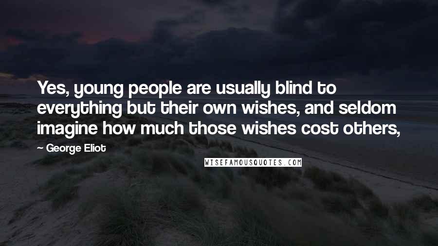 George Eliot Quotes: Yes, young people are usually blind to everything but their own wishes, and seldom imagine how much those wishes cost others,