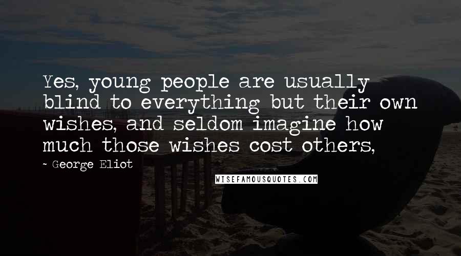 George Eliot Quotes: Yes, young people are usually blind to everything but their own wishes, and seldom imagine how much those wishes cost others,