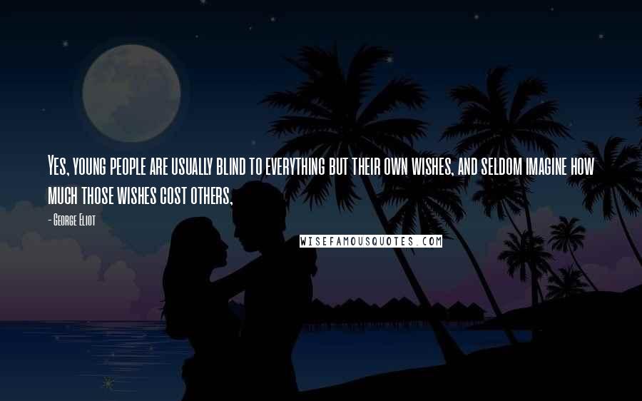 George Eliot Quotes: Yes, young people are usually blind to everything but their own wishes, and seldom imagine how much those wishes cost others,