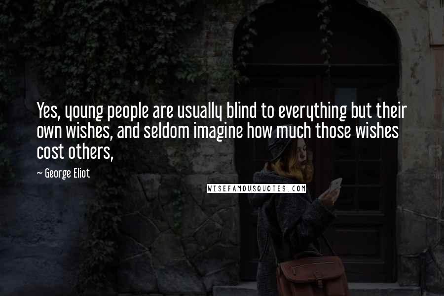 George Eliot Quotes: Yes, young people are usually blind to everything but their own wishes, and seldom imagine how much those wishes cost others,