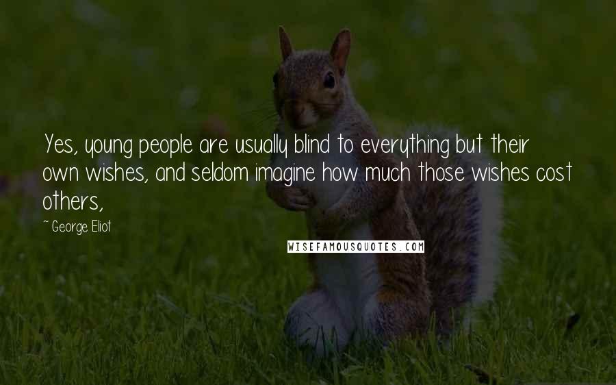 George Eliot Quotes: Yes, young people are usually blind to everything but their own wishes, and seldom imagine how much those wishes cost others,