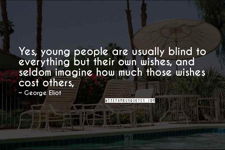 George Eliot Quotes: Yes, young people are usually blind to everything but their own wishes, and seldom imagine how much those wishes cost others,