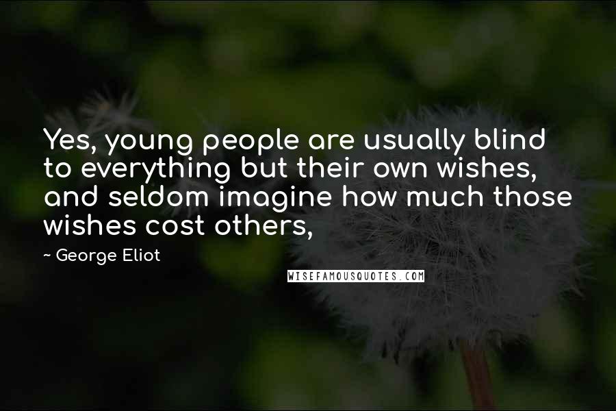 George Eliot Quotes: Yes, young people are usually blind to everything but their own wishes, and seldom imagine how much those wishes cost others,