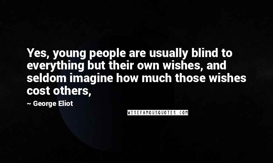 George Eliot Quotes: Yes, young people are usually blind to everything but their own wishes, and seldom imagine how much those wishes cost others,