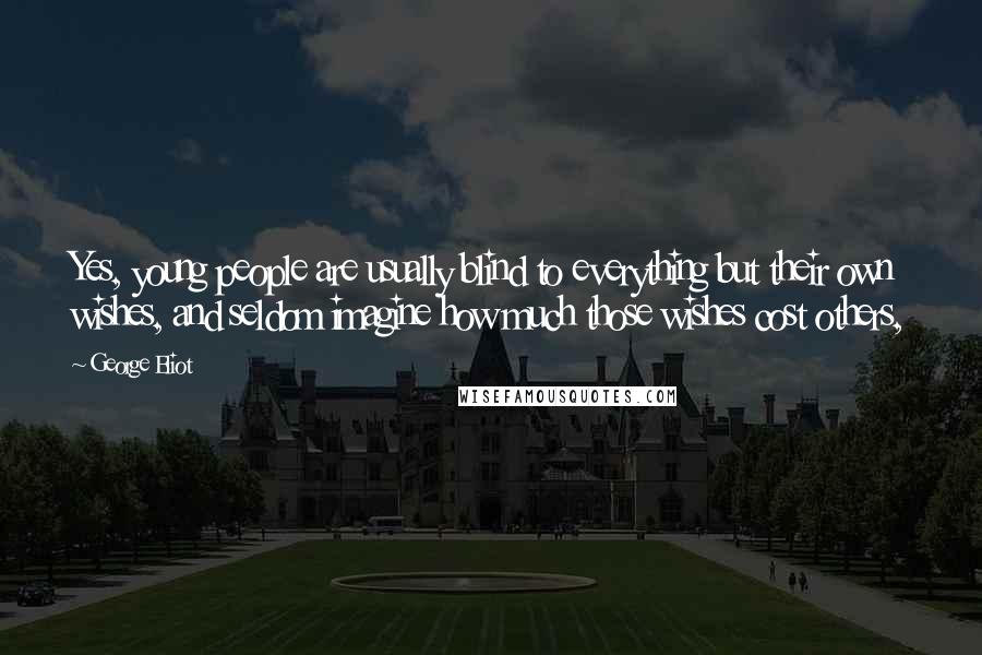 George Eliot Quotes: Yes, young people are usually blind to everything but their own wishes, and seldom imagine how much those wishes cost others,