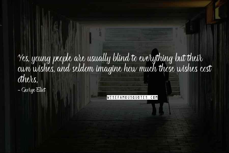 George Eliot Quotes: Yes, young people are usually blind to everything but their own wishes, and seldom imagine how much those wishes cost others,