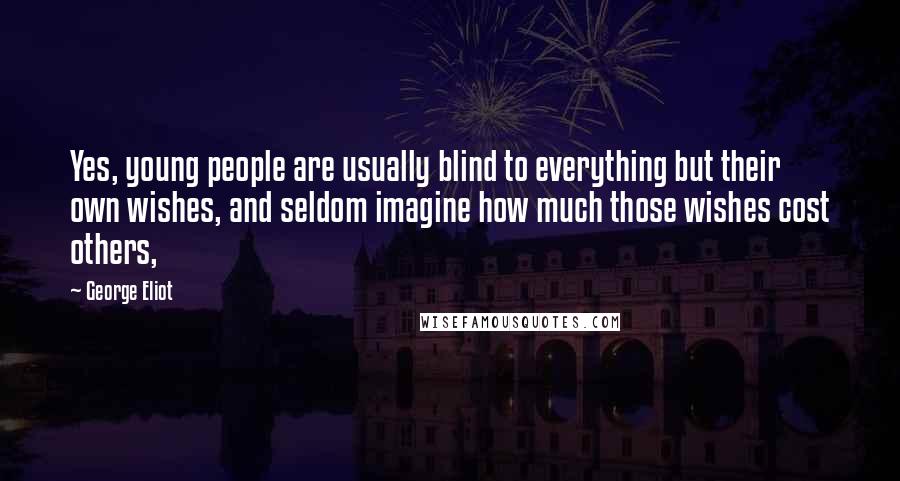 George Eliot Quotes: Yes, young people are usually blind to everything but their own wishes, and seldom imagine how much those wishes cost others,